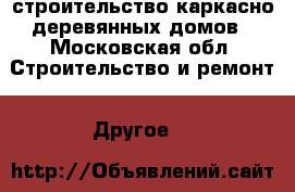 строительство каркасно деревянных домов - Московская обл. Строительство и ремонт » Другое   